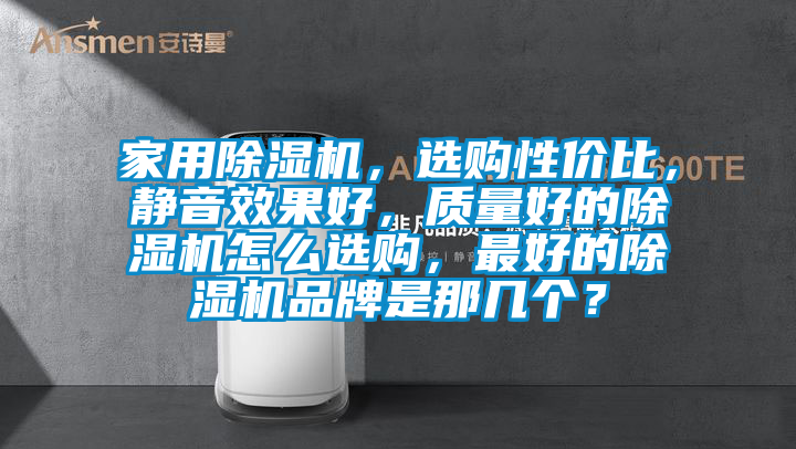 家用除濕機(jī)，選購性價(jià)比，靜音效果好，質(zhì)量好的除濕機(jī)怎么選購，最好的除濕機(jī)品牌是那幾個(gè)？