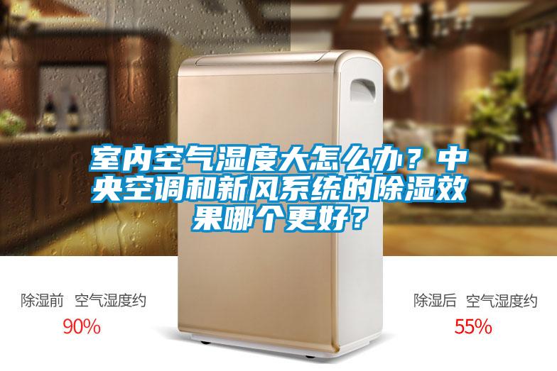室內(nèi)空氣濕度大怎么辦？中央空調(diào)和新風(fēng)系統(tǒng)的除濕效果哪個更好？