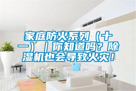 家庭防火系列（十一）｜你知道嗎？除濕機(jī)也會(huì)導(dǎo)致火災(zāi)！
