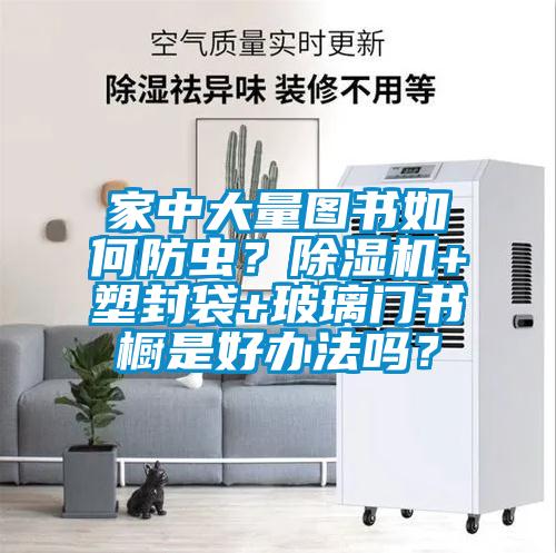 家中大量圖書如何防蟲？除濕機(jī)+塑封袋+玻璃門書櫥是好辦法嗎？