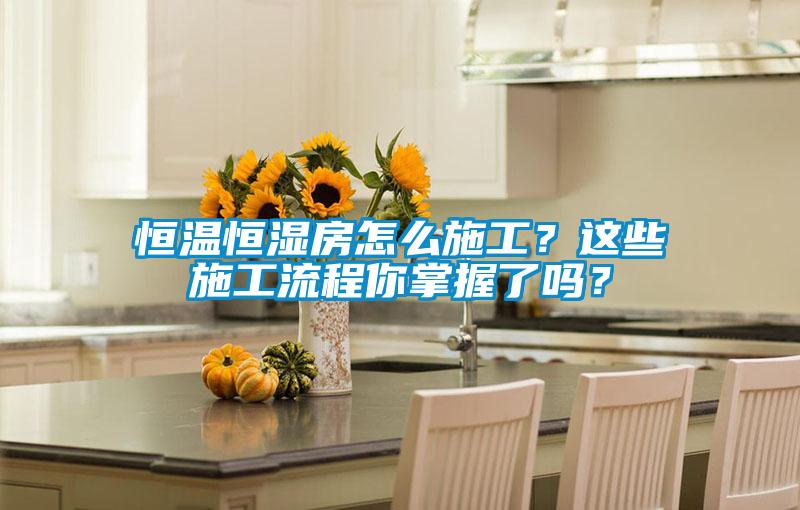 恒溫恒濕房怎么施工？這些施工流程你掌握了嗎？