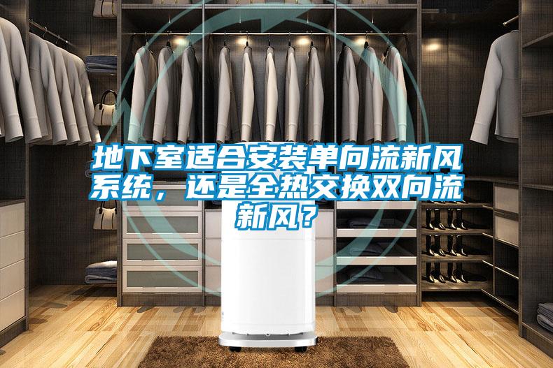 地下室適合安裝單向流新風(fēng)系統(tǒng)，還是全熱交換雙向流新風(fēng)？