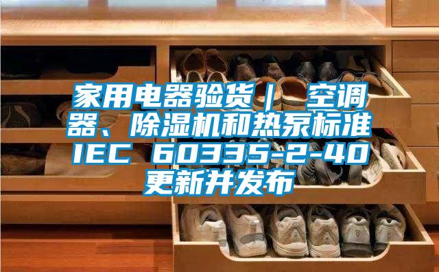 家用電器驗(yàn)貨｜ 空調(diào)器、除濕機(jī)和熱泵標(biāo)準(zhǔn)IEC 60335-2-40更新并發(fā)布