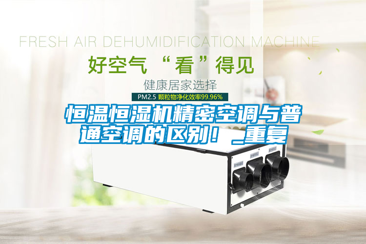 恒溫恒濕機精密空調(diào)與普通空調(diào)的區(qū)別！_重復