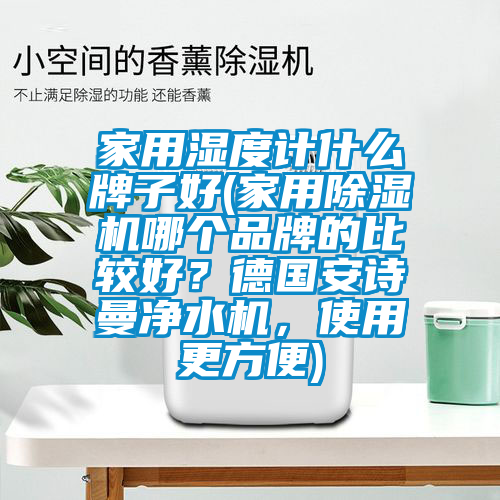 家用濕度計(jì)什么牌子好(家用除濕機(jī)哪個(gè)品牌的比較好？德國(guó)安詩(shī)曼凈水機(jī)，使用更方便)