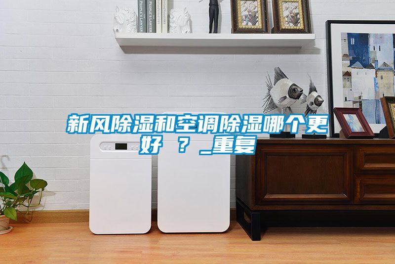 新風(fēng)除濕和空調(diào)除濕哪個(gè)更好 ？_重復(fù)