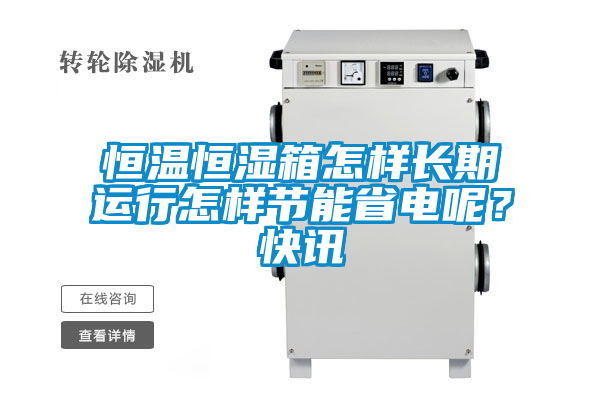 恒溫恒濕箱怎樣長(zhǎng)期運(yùn)行怎樣節(jié)能省電呢？快訊