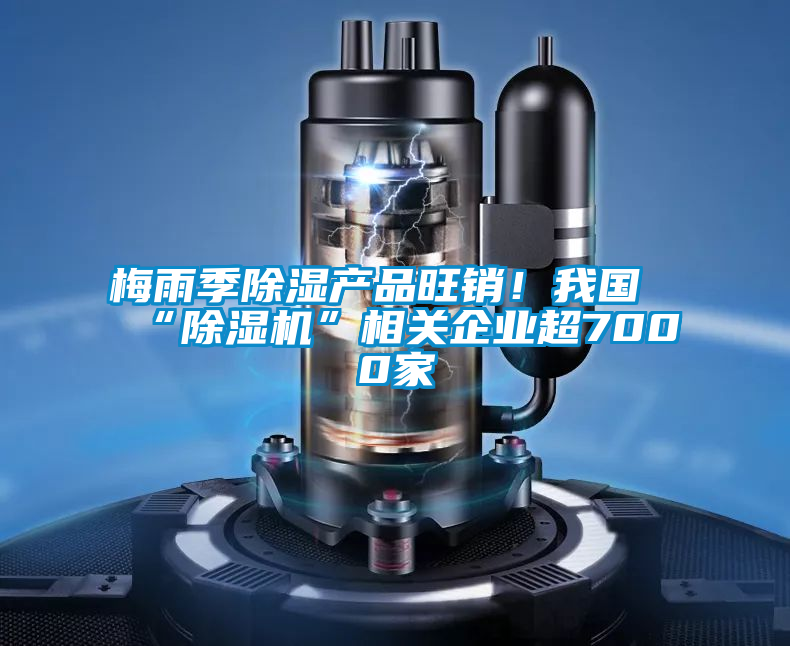 梅雨季除濕產(chǎn)品旺銷！我國“除濕機(jī)”相關(guān)企業(yè)超7000家