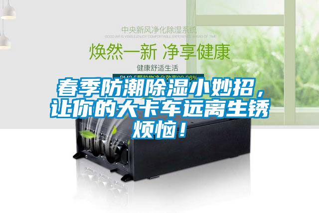 春季防潮除濕小妙招，讓你的大卡車遠(yuǎn)離生銹煩惱！
