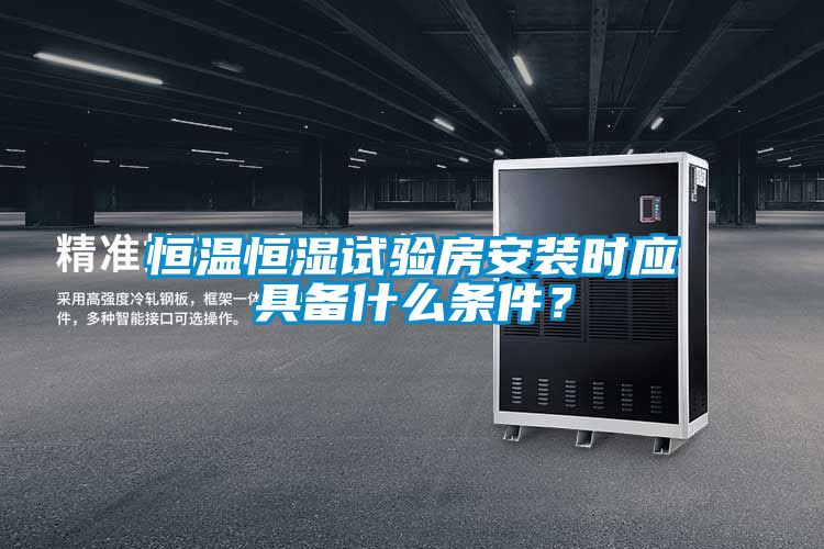 恒溫恒濕試驗(yàn)房安裝時(shí)應(yīng)具備什么條件？