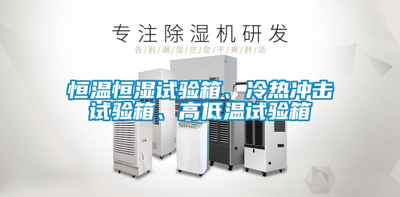 恒溫恒濕試驗(yàn)箱、冷熱沖擊試驗(yàn)箱、高低溫試驗(yàn)箱