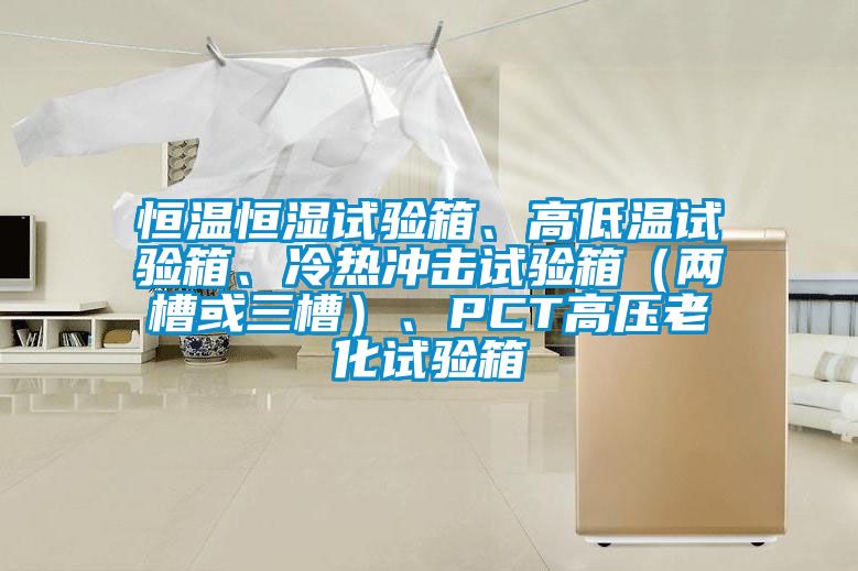 恒溫恒濕試驗(yàn)箱、高低溫試驗(yàn)箱、冷熱沖擊試驗(yàn)箱（兩槽或三槽）、PCT高壓老化試驗(yàn)箱