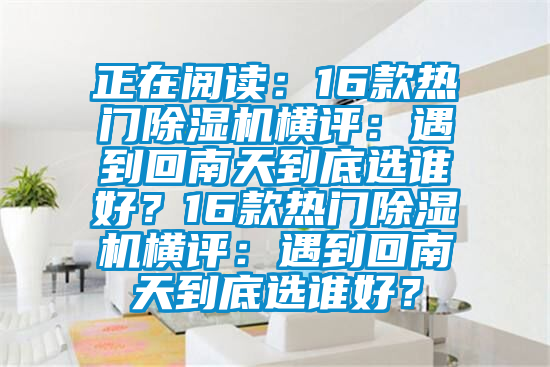 正在閱讀：16款熱門除濕機(jī)橫評：遇到回南天到底選誰好？16款熱門除濕機(jī)橫評：遇到回南天到底選誰好？