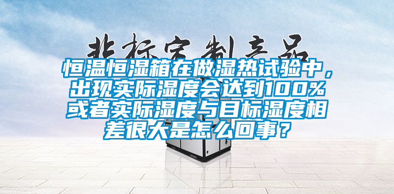 恒溫恒濕箱在做濕熱試驗(yàn)中，出現(xiàn)實(shí)際濕度會(huì)達(dá)到100%或者實(shí)際濕度與目標(biāo)濕度相差很大是怎么回事？