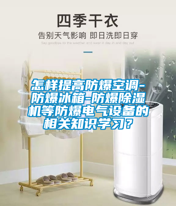怎樣提高防爆空調(diào)-防爆冰箱-防爆除濕機(jī)等防爆電氣設(shè)備的相關(guān)知識(shí)學(xué)習(xí)？