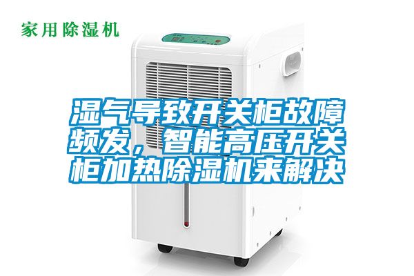 濕氣導(dǎo)致開(kāi)關(guān)柜故障頻發(fā)，智能高壓開(kāi)關(guān)柜加熱除濕機(jī)來(lái)解決
