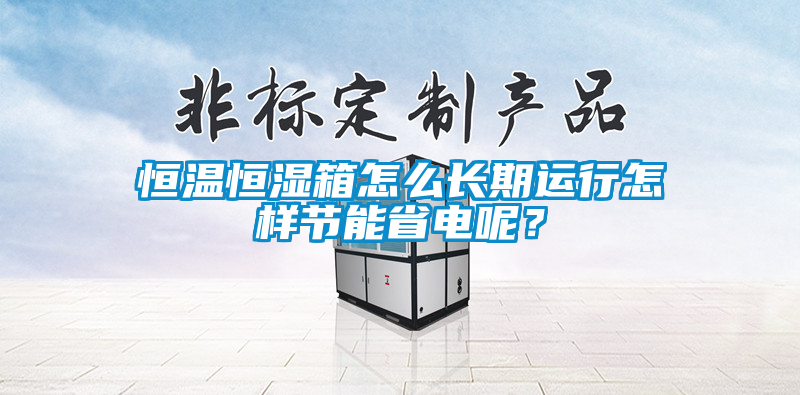 恒溫恒濕箱怎么長(zhǎng)期運(yùn)行怎樣節(jié)能省電呢？