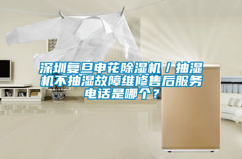 深圳復(fù)旦申花除濕機／抽濕機不抽濕故障維修售后服務(wù)電話是哪個？