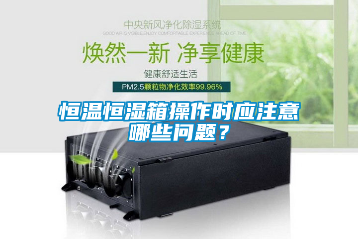 恒溫恒濕箱操作時(shí)應(yīng)注意哪些問題？