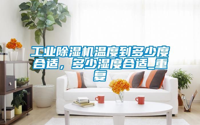 工業(yè)除濕機(jī)溫度到多少度合適，多少濕度合適_重復(fù)