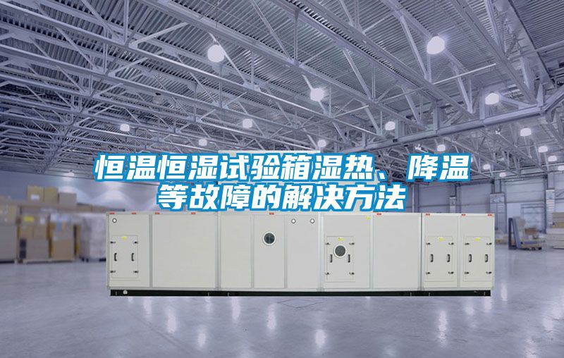 恒溫恒濕試驗箱濕熱、降溫等故障的解決方法