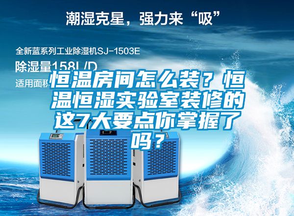 恒溫房間怎么裝？恒溫恒濕實(shí)驗(yàn)室裝修的這7大要點(diǎn)你掌握了嗎？