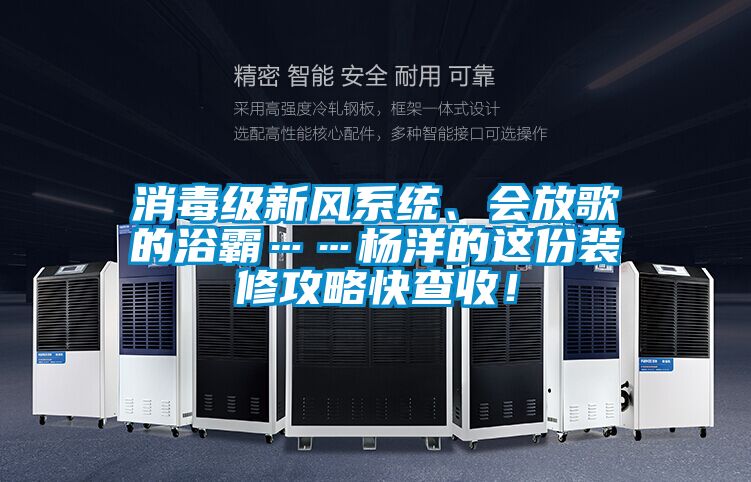 消毒級新風(fēng)系統(tǒng)、會放歌的浴霸……楊洋的這份裝修攻略快查收！