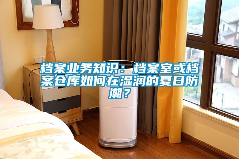 檔案業(yè)務(wù)知識：檔案室或檔案倉庫如何在濕潤的夏日防潮？