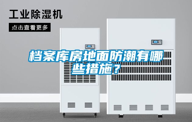 檔案庫房地面防潮有哪些措施？