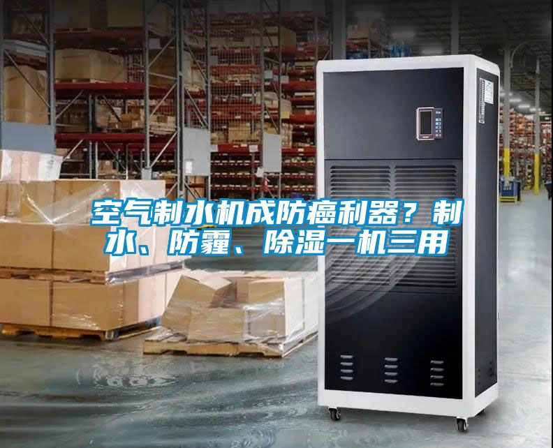 空氣制水機(jī)成防癌利器？制水、防霾、除濕一機(jī)三用