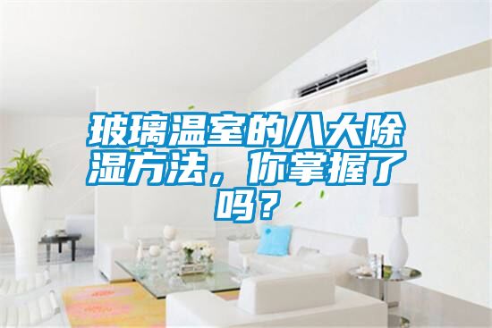 玻璃溫室的八大除濕方法，你掌握了嗎？