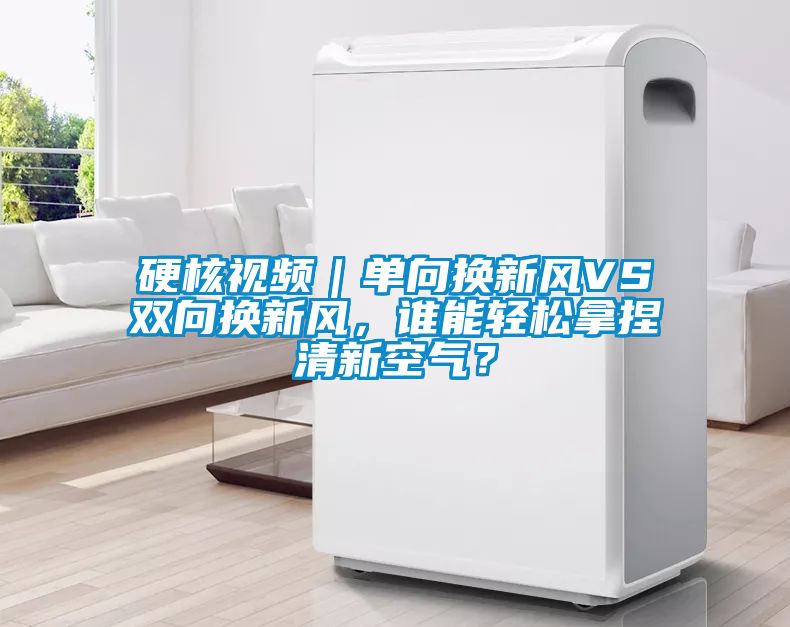 硬核視頻｜單向換新風(fēng)VS雙向換新風(fēng)，誰(shuí)能輕松拿捏清新空氣？