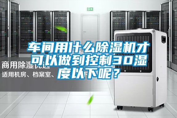車間用什么除濕機(jī)才可以做到控制30濕度以下呢？