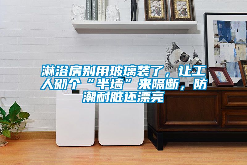 淋浴房別用玻璃裝了，讓工人砌個(gè)“半墻”來(lái)隔斷，防潮耐臟還漂亮