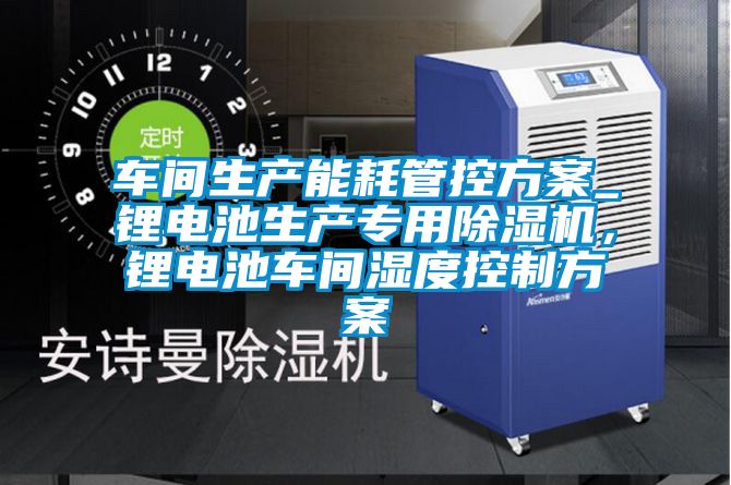 車間生產(chǎn)能耗管控方案_鋰電池生產(chǎn)專用除濕機(jī)，鋰電池車間濕度控制方案
