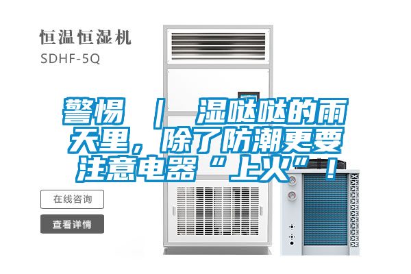 警惕 ｜ 濕噠噠的雨天里，除了防潮更要注意電器“上火”！