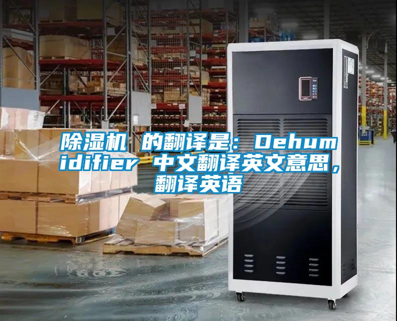 除濕機(jī) 的翻譯是：Dehumidifier 中文翻譯英文意思，翻譯英語(yǔ)
