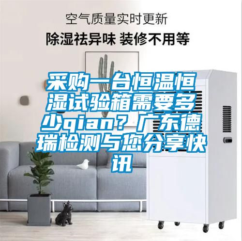 采購一臺恒溫恒濕試驗(yàn)箱需要多少qian？廣東德瑞檢測與您分享快訊
