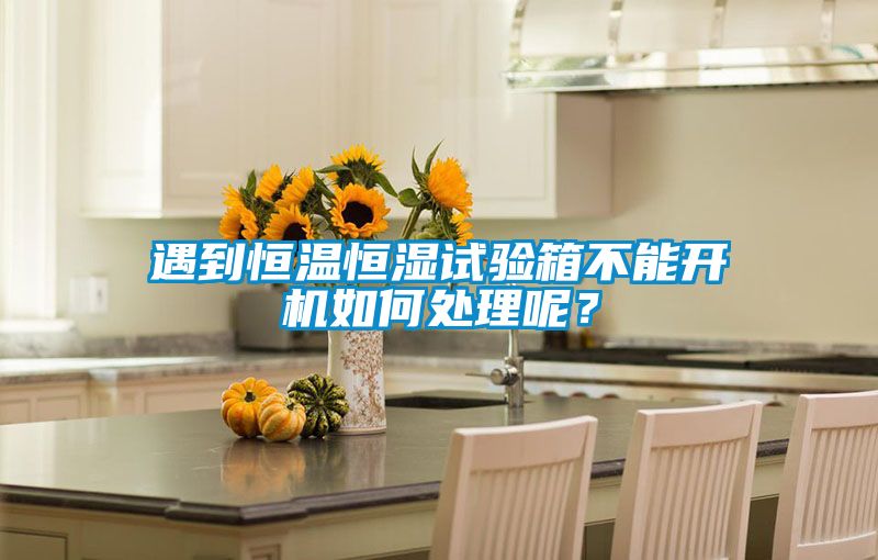 遇到恒溫恒濕試驗箱不能開機如何處理呢？